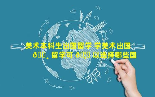 美术本科生出国留学 学美术出国 🌸 留学可 🦅 以选择哪些国家